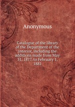 Catalogue of the library of the Department of the Interior, including the additions made from May 31, 1877, to February 1, 1881
