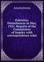 Palestine. Disturbances in May, 1921. Reports of the Commission of Inquiry with correspondence relat