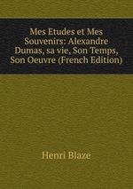 Mes Etudes et Mes Souvenirs: Alexandre Dumas, sa vie, Son Temps, Son Oeuvre (French Edition)