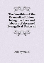 The Worthies of the Evangelical Union: being the lives and labours of deceased Evangelical Union mi