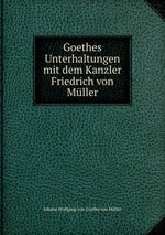 Goethes Unterhaltungen mit dem Kanzler Friedrich von Mller