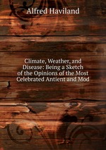 Climate, Weather, and Disease: Being a Sketch of the Opinions of the Most Celebrated Antient and Mod