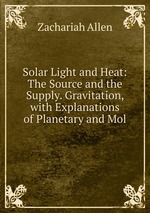 Solar Light and Heat: The Source and the Supply. Gravitation, with Explanations of Planetary and Mol