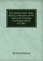 The Diplomatic Year: Being a Review of Mr. Sewards Foreign Correspondece of 1862