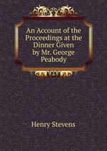 An Account of the Proceedings at the Dinner Given by Mr. George Peabody