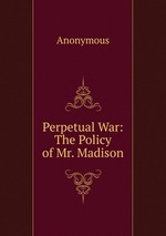 Perpetual War: The Policy of Mr. Madison