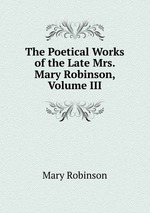 The Poetical Works of the Late Mrs. Mary Robinson, Volume III