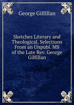 Sketches Literary and Theological, Selections From an Unpubl. MS of the Late Rev. George Gilfillan