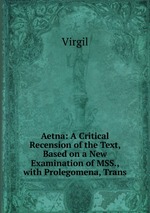 Aetna: A Critical Recension of the Text, Based on a New Examination of MSS., with Prolegomena, Trans