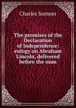 The promises of the Declaration of Independence: eulogy on Abraham Lincoln, delivered before the mun