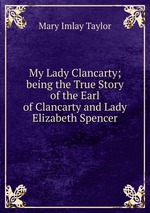 My Lady Clancarty; being the True Story of the Earl of Clancarty and Lady Elizabeth Spencer