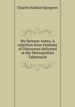 My Sermon-notes; A selection from Outlines of Discourses delivered at the Metropolitan Tabernacle