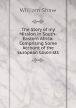 The Story of my Mission in South-Eastern Africa: Comprising Some Account of the European Colonists