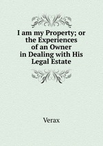 I am my Property; or the Experiences of an Owner in Dealing with His Legal Estate