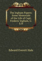 The Ingham Papers: Some Memorials of the Life of Capt. Frederic Ingham, U.S.N