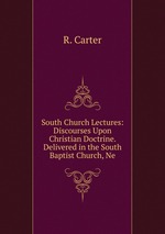 South Church Lectures: Discourses Upon Christian Doctrine. Delivered in the South Baptist Church, Ne