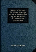 Names of Persons for Whom Marriage Licenses were Issued by the Secretary of the Province of New York