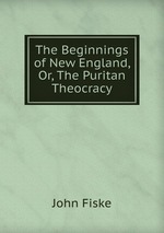 The Beginnings of New England, Or, The Puritan Theocracy