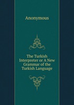 The Turkish Interpreter or A New Grammar of the Turkish Language