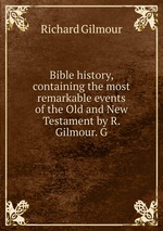 Bible history, containing the most remarkable events of the Old and New Testament by R. Gilmour. G