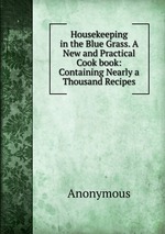 Housekeeping in the Blue Grass. A New and Practical Cook book: Containing Nearly a Thousand Recipes