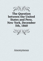 The Question between the United States and Peru. New York, December 5th, 1860