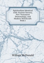 Spiritualism Identical with Ancient Sorcery, New Testament Demonology, and Modern Witchcraft: With t