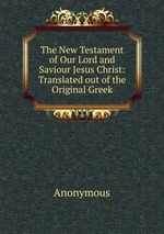 The New Testament of Our Lord and Saviour Jesus Christ: Translated out of the Original Greek