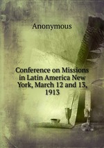Conference on Missions in Latin America New York, March 12 and 13, 1913