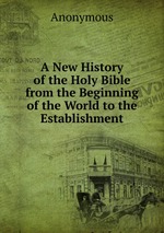A New History of the Holy Bible from the Beginning of the World to the Establishment