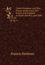 Count Frontenac and New France under Louis XIV: France and England in North America, part fifth