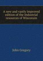 A new and vastly improved edition of the Industrial resources of Wisconsin