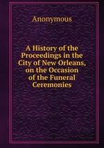 A History of the Proceedings in the City of New Orleans, on the Occasion of the Funeral Ceremonies
