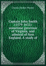 Captain John Smith (1579-1631) sometime governor of Virginia, and admiral of New England. A study of