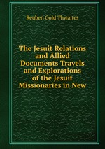 The Jesuit Relations and Allied Documents Travels and Explorations of the Jesuit Missionaries in New