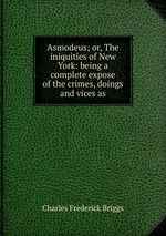 Asmodeus; or, The iniquities of New York: being a complete expose of the crimes, doings and vices as