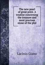 The new pearl of great price. A treatise concerning the treasure and most precious stone of the phil