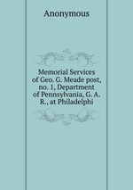 Memorial Services of Geo. G. Meade post, no. 1, Department of Pennsylvania, G. A. R., at Philadelphi