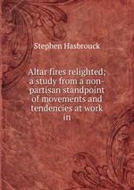 Altar fires relighted; a study from a non-partisan standpoint of movements and tendencies at work in