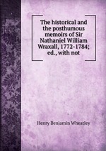 The historical and the posthumous memoirs of Sir Nathaniel William Wraxall, 1772-1784; ed., with not