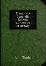 Things Not Generally Known: Curiosities of History