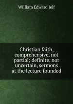 Christian faith, comprehensive, not partial; definite, not uncertain, sermons at the lecture founded