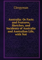 Australia: Or Facts and Features, Sketches, and Incidents of Australia and Australian Life, with Not