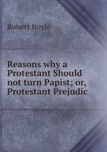 Reasons why a Protestant Should not turn Papist; or, Protestant Prejudic