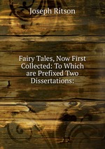 Fairy Tales, Now First Collected: To Which are Prefixed Two Dissertations: