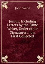 Junius: Including Letters by the Same Writer, Under other Signatures, now First Collected