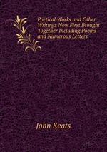 Poetical Works and Other Writings Now First Brought Together Including Poems and Numerous Letters