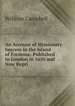 An Account of Missionary Success in the Island of Formosa: Published in London in 1650 and Now Repri
