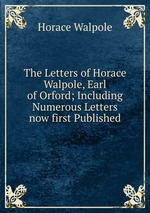 The Letters of Horace Walpole, Earl of Orford; Including Numerous Letters now first Published