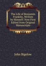 The Life of Benjamin Franklin, Written by Himself: Now First Edited from Original Manuscripts